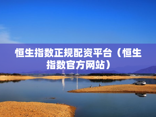 恒生指数正规配资平台（恒生指数官方网站）