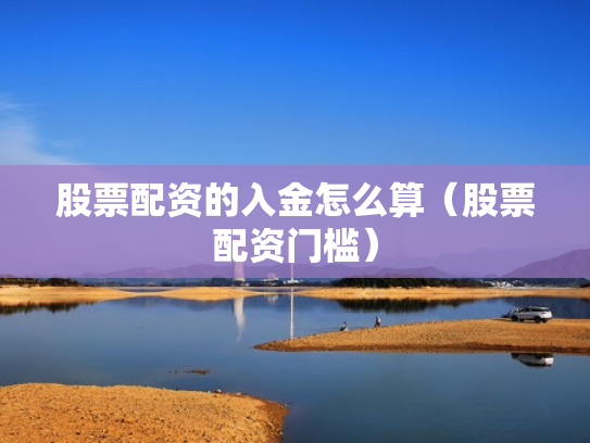 股票配资的入金怎么算（股票配资门槛）
