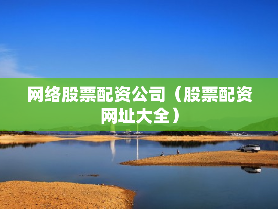 网络股票配资公司（股票配资网址大全）