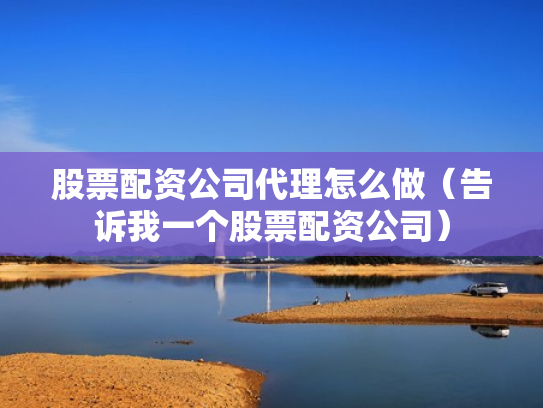 股票配资公司代理怎么做（告诉我一个股票配资公司）