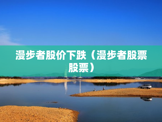 漫步者股价下跌（漫步者股票股票）