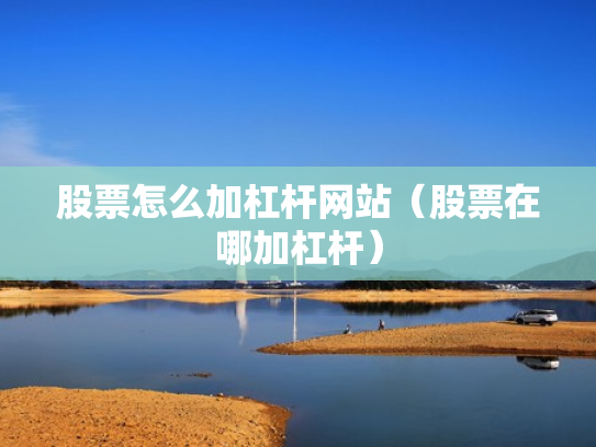 股票怎么加杠杆网站（股票在哪加杠杆）