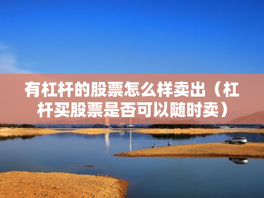 有杠杆的股票怎么样卖出（杠杆买股票是否可以随时卖）