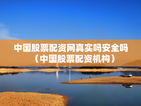 中国股票配资网真实吗安全吗（中国股票配资机构）