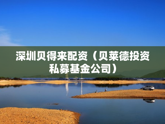 深圳贝得来配资（贝莱德投资私募基金公司）