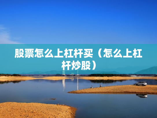 股票怎么上杠杆买（怎么上杠杆炒股）