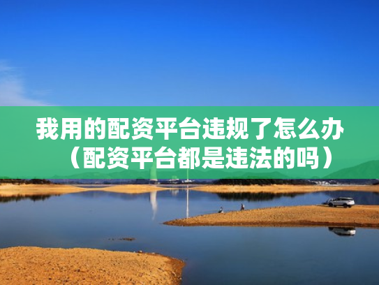 我用的配资平台违规了怎么办（配资平台都是违法的吗）
