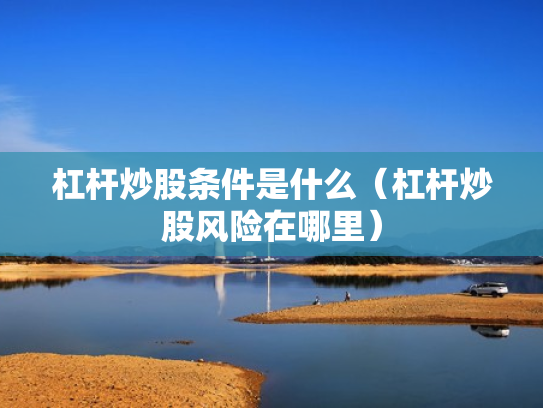 杠杆炒股条件是什么（杠杆炒股风险在哪里）