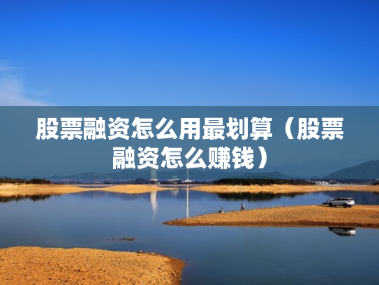 股票融资怎么用最划算（股票融资怎么赚钱）
