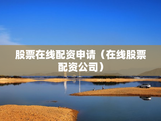 股票在线配资申请（在线股票配资公司）