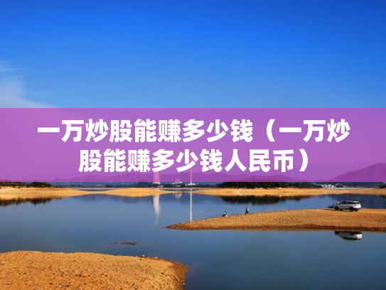 一万炒股能赚多少钱（一万炒股能赚多少钱人民币）