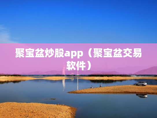 聚宝盆炒股app（聚宝盆交易软件）