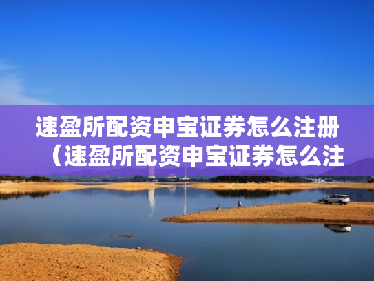 速盈所配资申宝证券怎么注册（速盈所配资申宝证券怎么注册账号）