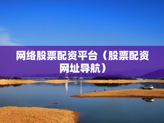 网络股票配资平台（股票配资网址导航）
