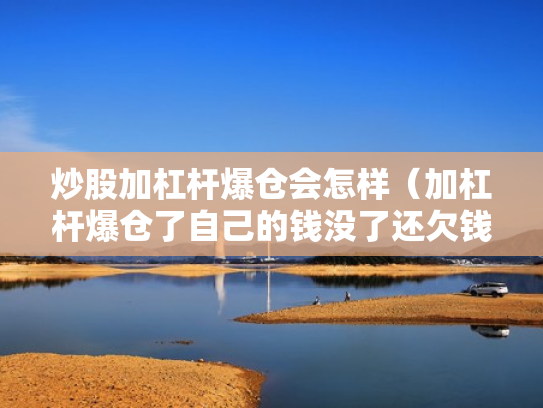 炒股加杠杆爆仓会怎样（加杠杆爆仓了自己的钱没了还欠钱吗）