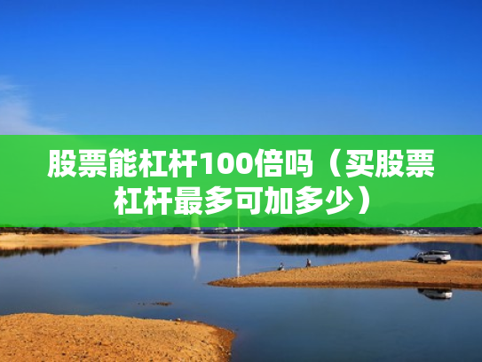股票能杠杆100倍吗（买股票杠杆最多可加多少）