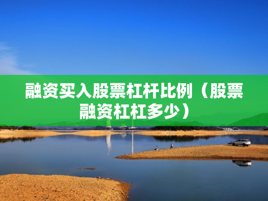 融资买入股票杠杆比例（股票融资杠杠多少）