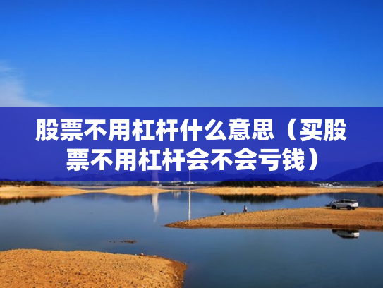 股票不用杠杆什么意思（买股票不用杠杆会不会亏钱）