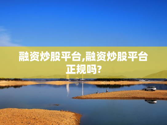 融资炒股平台,融资炒股平台正规吗?