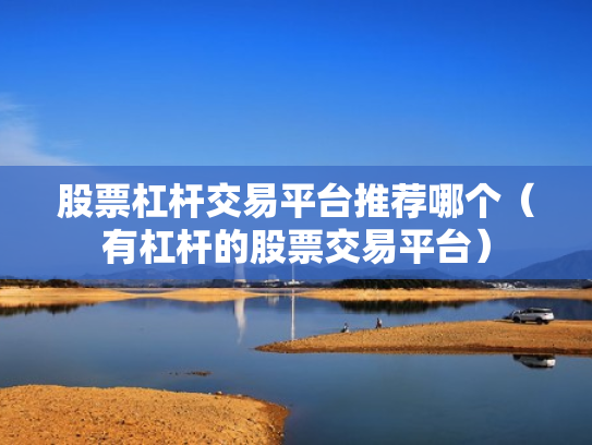 股票杠杆交易平台推荐哪个（有杠杆的股票交易平台）