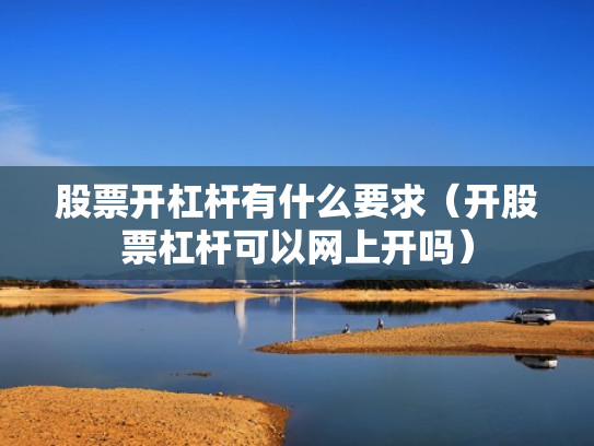 股票开杠杆有什么要求（开股票杠杆可以网上开吗）