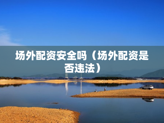 场外配资安全吗（场外配资是否违法）