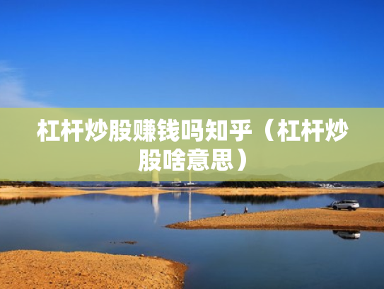 杠杆炒股赚钱吗知乎（杠杆炒股啥意思）