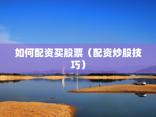 如何配资买股票（配资炒股技巧）