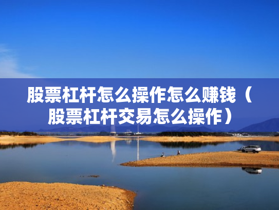 股票杠杆怎么操作怎么赚钱（股票杠杆交易怎么操作）