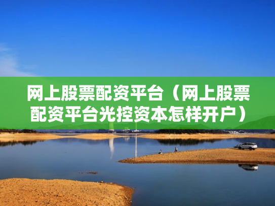 网上股票配资平台（网上股票配资平台光控资本怎样开户）