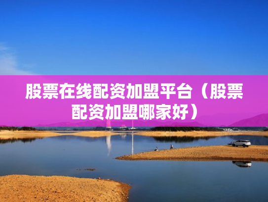股票在线配资加盟平台（股票配资加盟哪家好）