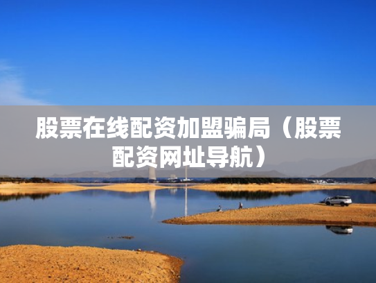股票在线配资加盟骗局（股票配资网址导航）