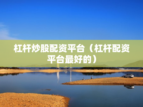 杠杆炒股配资平台（杠杆配资平台最好的）