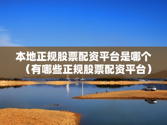 本地正规股票配资平台是哪个（有哪些正规股票配资平台）