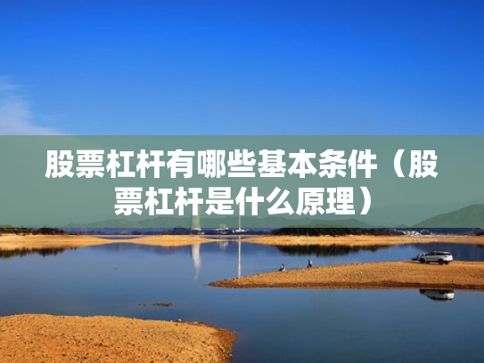 股票杠杆有哪些基本条件（股票杠杆是什么原理）