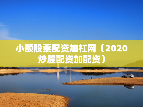 小额股票配资加杠网（2020炒股配资加配资）