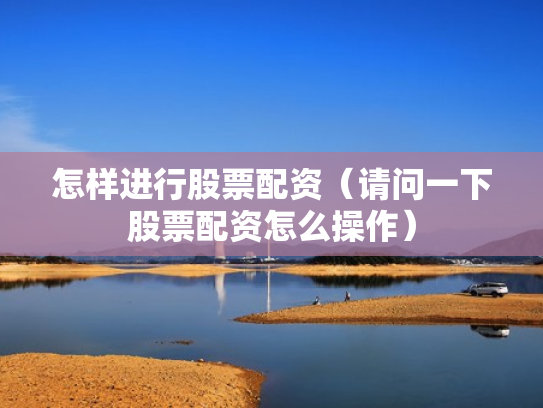 怎样进行股票配资（请问一下股票配资怎么操作）