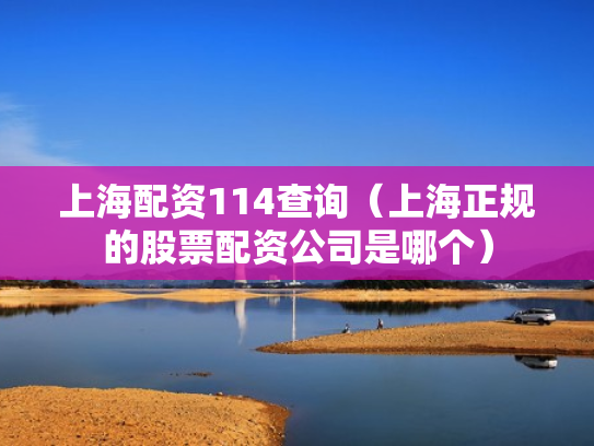上海配资114查询（上海正规的股票配资公司是哪个）