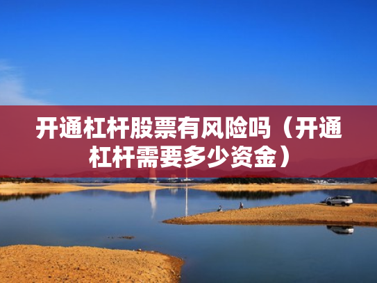 开通杠杆股票有风险吗（开通杠杆需要多少资金）