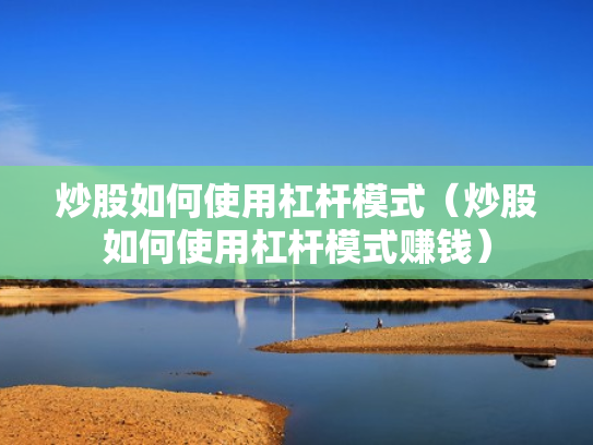 炒股如何使用杠杆模式（炒股如何使用杠杆模式赚钱）
