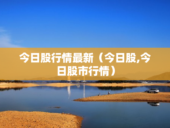今日股行情最新（今日股,今日股市行情）