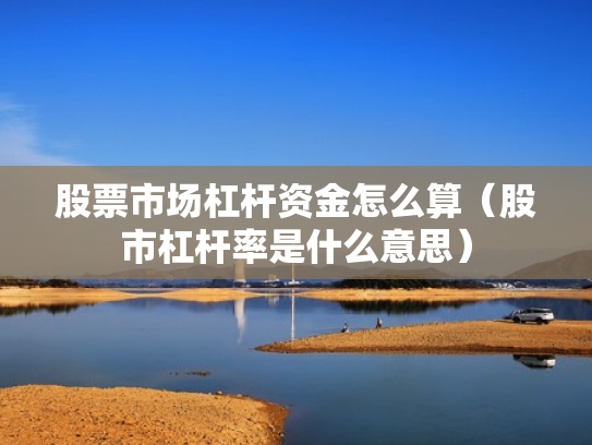 股票市场杠杆资金怎么算（股市杠杆率是什么意思）