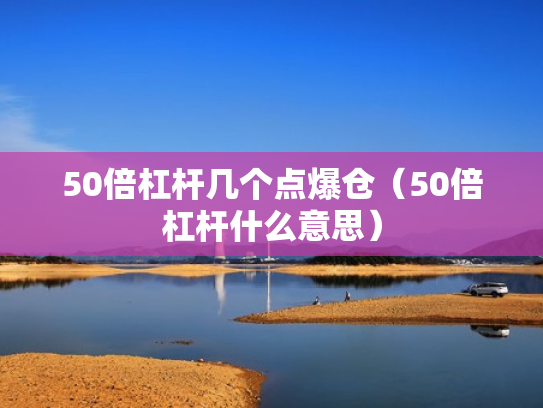 50倍杠杆几个点爆仓（50倍杠杆什么意思）