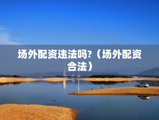 场外配资违法吗?（场外配资合法）