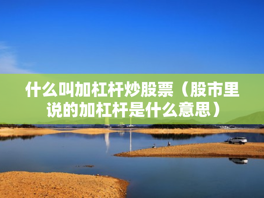 什么叫加杠杆炒股票（股市里说的加杠杆是什么意思）