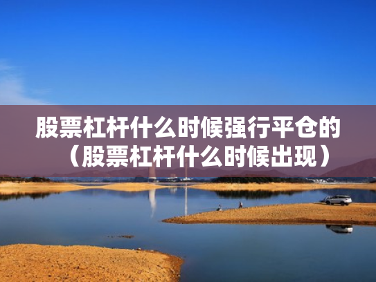 股票杠杆什么时候强行平仓的（股票杠杆什么时候出现）