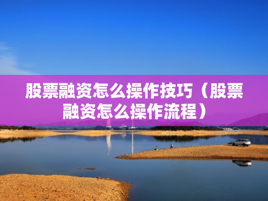 股票融资怎么操作技巧（股票融资怎么操作流程）