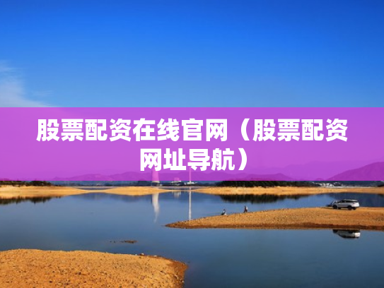 股票配资在线官网（股票配资网址导航）