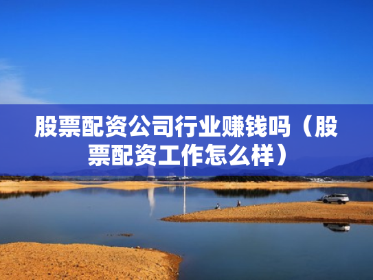 股票配资公司行业赚钱吗（股票配资工作怎么样）
