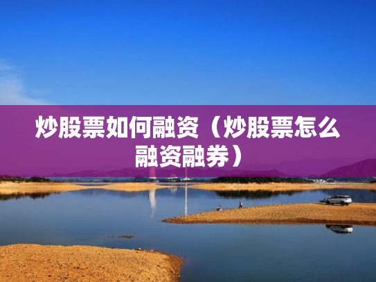 炒股票如何融资（炒股票怎么融资融券）